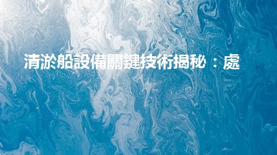 清淤船設備關鍵技術揭秘：處理污水處理難題！